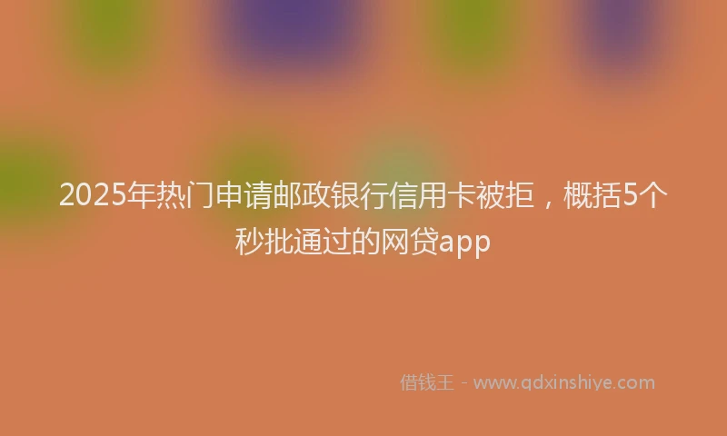 2025年热门申请邮政银行信用卡被拒，概括5个秒批通过的网贷app