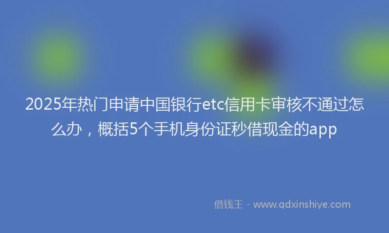 2025年热门申请中国银行etc信用卡审核不通过怎么办，概括5个手机身份证秒借现金的app
