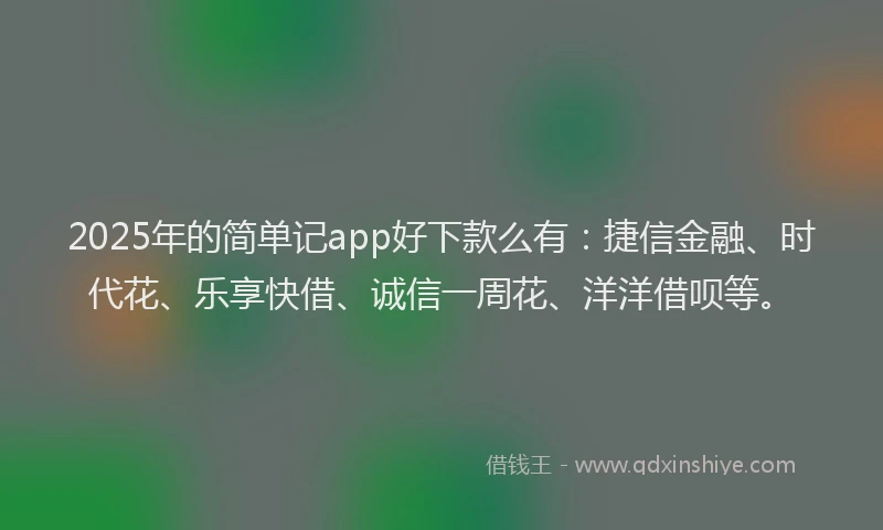 2025年的简单记app好下款么有：捷信金融、时代花、乐享快借、诚信一周花、洋洋借呗等。
