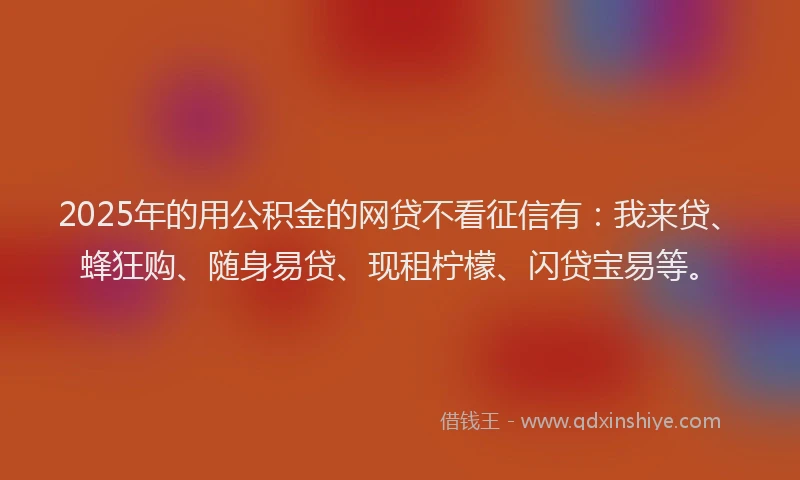 2025年的用公积金的网贷不看征信有：我来贷、蜂狂购、随身易贷、现租柠檬、闪贷宝易等。