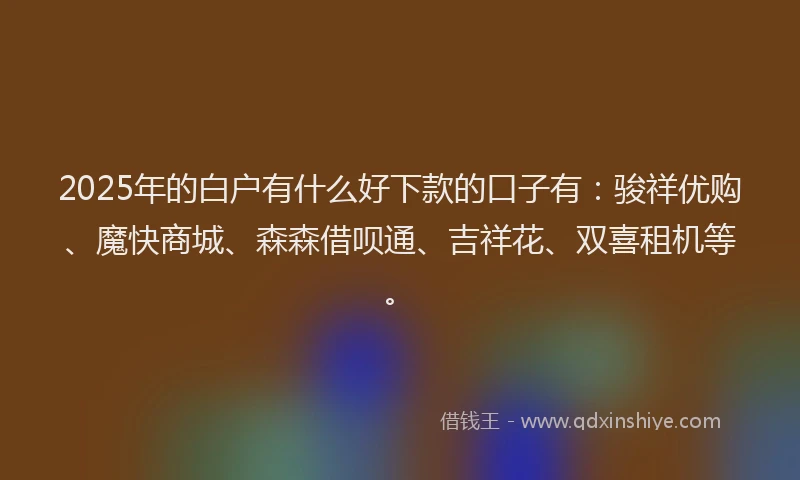2025年的白户有什么好下款的口子有：骏祥优购、魔快商城、森森借呗通、吉祥花、双喜租机等。