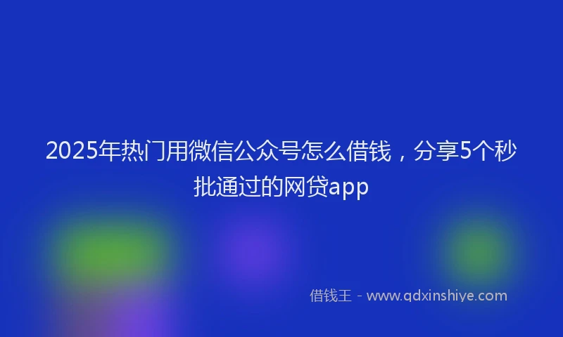 2025年热门用微信公众号怎么借钱，分享5个秒批通过的网贷app