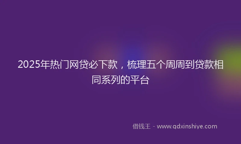 2025年热门网贷必下款，梳理五个周周到贷款相同系列的平台