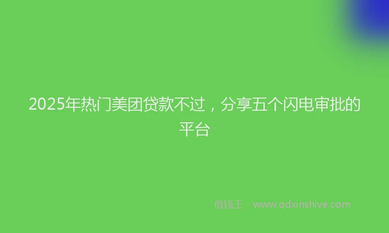 2025年热门美团贷款不过，分享五个闪电审批的平台