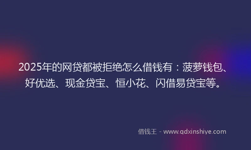 2025年的网贷都被拒绝怎么借钱有：菠萝钱包、好优选、现金贷宝、恒小花、闪借易贷宝等。