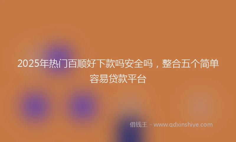 2025年热门百顺好下款吗安全吗，整合五个简单容易贷款平台