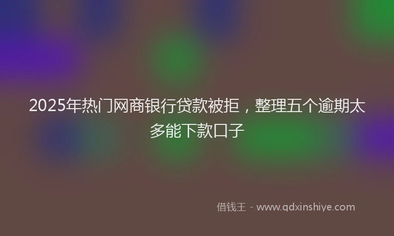 2025年热门网商银行贷款被拒，整理五个逾期太多能下款口子