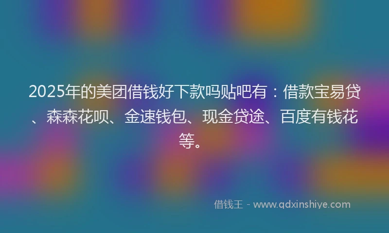 2025年的美团借钱好下款吗贴吧有:借款宝易贷、森森花呗、金速钱包、现金贷途、百度有钱花等。