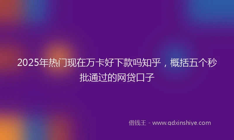 2025年热门现在万卡好下款吗知乎，概括五个秒批通过的网贷口子