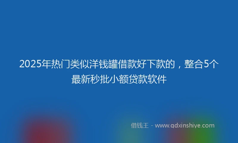 2025年热门类似洋钱罐借款好下款的，整合5个最新秒批小额贷款软件