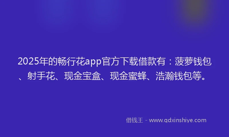 2025年的畅行花app官方下载借款有：菠萝钱包、射手花、现金宝盒、现金蜜蜂、浩瀚钱包等。