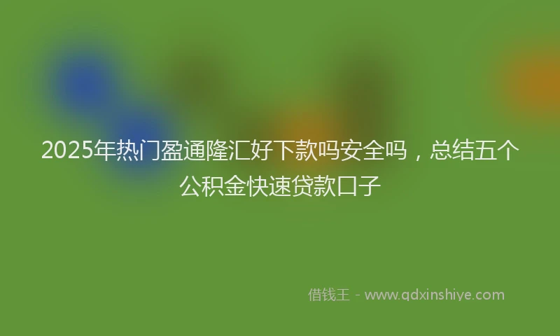 2025年热门盈通隆汇好下款吗安全吗，总结五个公积金快速贷款口子