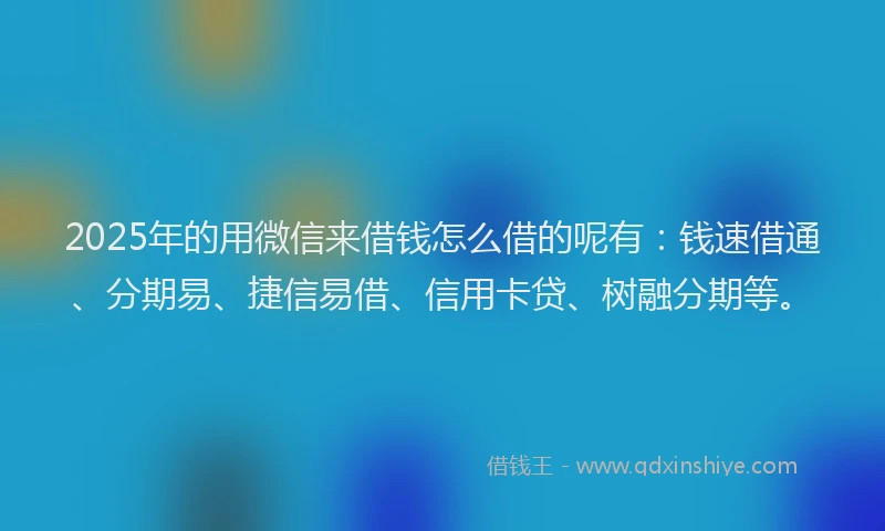 2025年的用微信来借钱怎么借的呢有：钱速借通、分期易、捷信易借、信用卡贷、树融分期等。