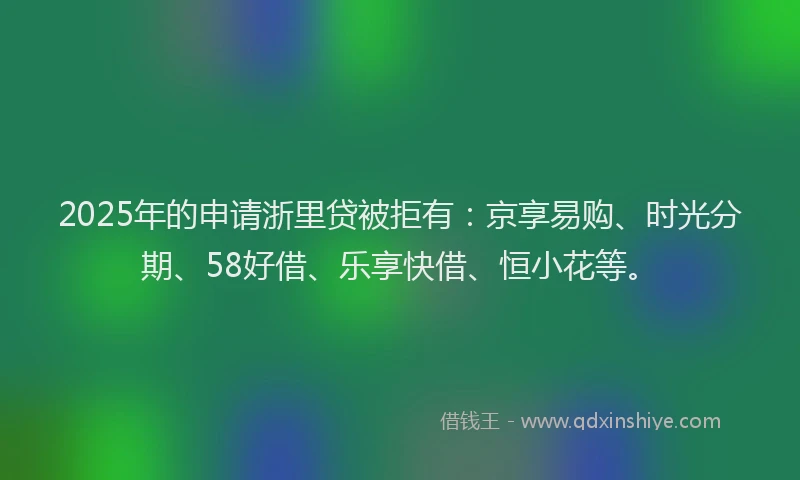 2025年的申请浙里贷被拒有:京享易购、时光分期、58好借、乐享快借、恒小花等。