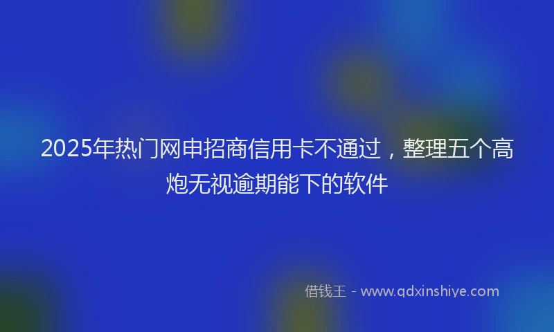 2025年热门网申招商信用卡不通过,整理五个高炮无视逾期能下的软件