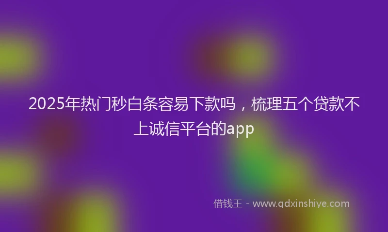 2025年热门秒白条容易下款吗，梳理五个贷款不上诚信平台的app