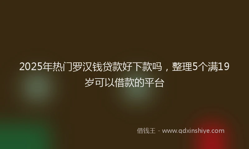 2025年热门罗汉钱贷款好下款吗，整理5个满19岁可以借款的平台