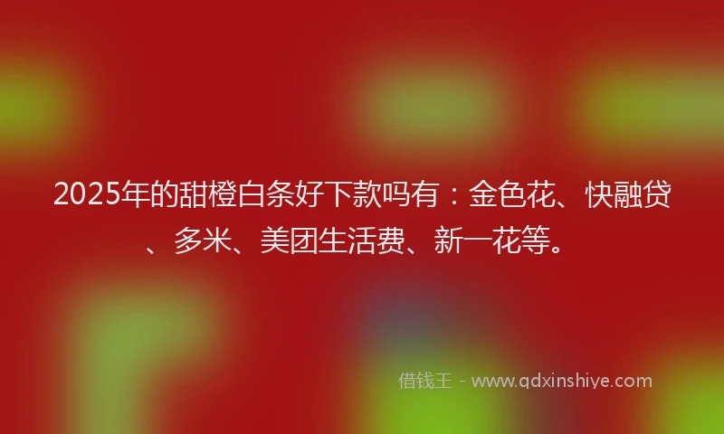 2025年的甜橙白条好下款吗有：金色花、快融贷、多米、美团生活费、新一花等。