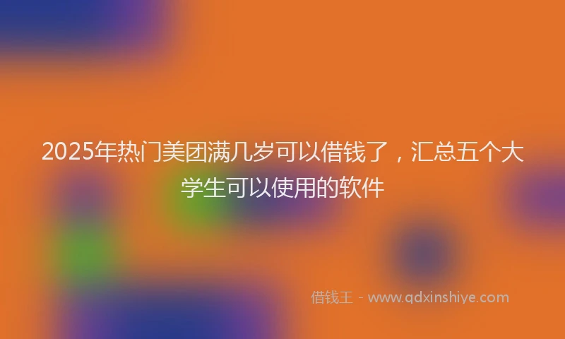 2025年热门美团满几岁可以借钱了，汇总五个大学生可以使用的软件
