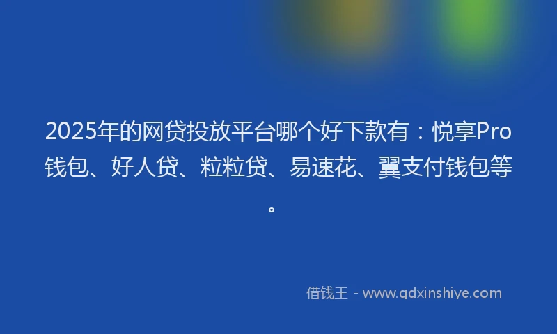 2025年的网贷投放平台哪个好下款有:悦享Pro钱包、好人贷、粒粒贷、易速花、翼支付钱包等。