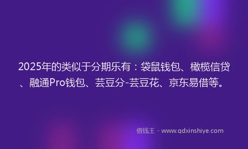 2025年的类似于分期乐有：袋鼠钱包、橄榄信贷、融通Pro钱包、芸豆分-芸豆花、京东易借等。