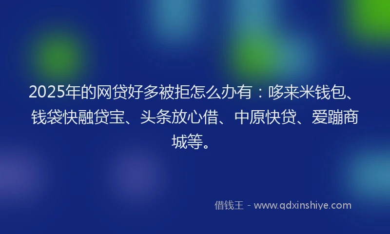 2025年的网贷好多被拒怎么办有：哆来米钱包、钱袋快融贷宝、头条放心借、中原快贷、爱蹦商城等。