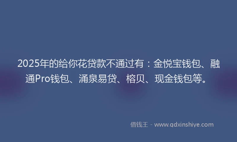 2025年的给你花贷款不通过有：金悦宝钱包、融通Pro钱包、涌泉易贷、榕贝、现金钱包等。