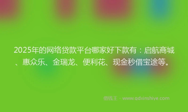 2025年的网络贷款平台哪家好下款有:启航商城、惠众乐、金瑞龙、便利花、现金秒借宝途等。