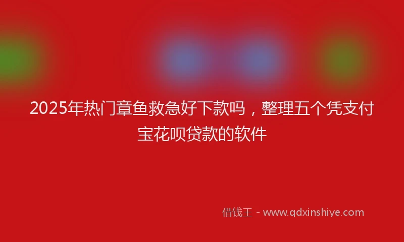 2025年热门章鱼救急好下款吗，整理五个凭支付宝花呗贷款的软件