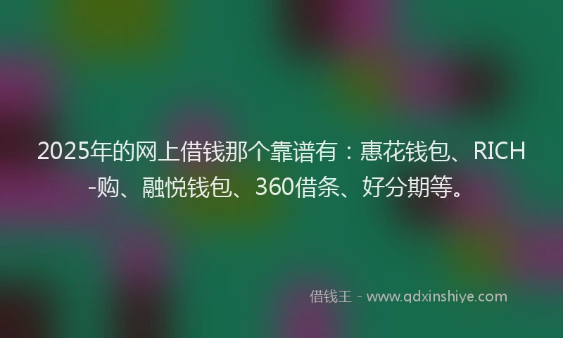 2025年的网上借钱那个靠谱有：惠花钱包、RICH-购、融悦钱包、360借条、好分期等。