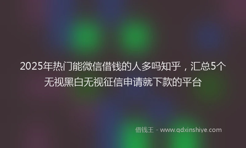2025年热门能微信借钱的人多吗知乎，汇总5个无视黑白无视征信申请就下款的平台