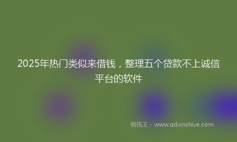 2025年热门类似来借钱，整理五个贷款不上诚信平台的软件