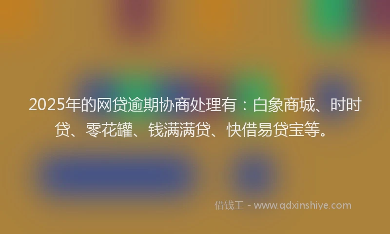 2025年的网贷逾期协商处理有：白象商城、时时贷、零花罐、钱满满贷、快借易贷宝等。