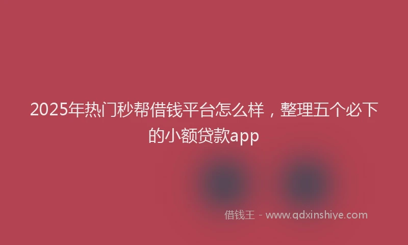 2025年热门秒帮借钱平台怎么样，整理五个必下的小额贷款app