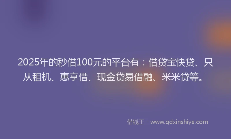 2025年的秒借100元的平台有:借贷宝快贷、只从租机、惠享借、现金贷易借融、米米贷等。