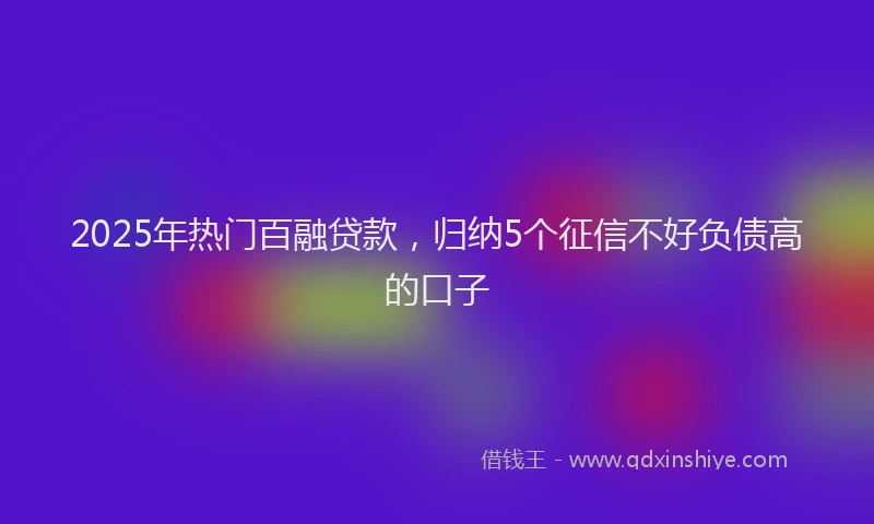 2025年热门百融贷款，归纳5个征信不好负债高的口子