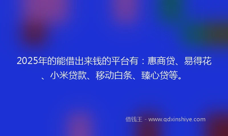 2025年的能借出来钱的平台有:惠商贷、易得花、小米贷款、移动白条、臻心贷等。