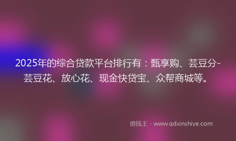 2025年的综合贷款平台排行有:甄享购、芸豆分-芸豆花、放心花、现金快贷宝、众帮商城等。