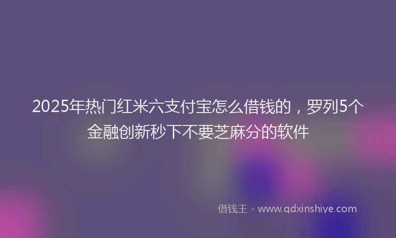 2025年热门红米六支付宝怎么借钱的，罗列5个金融创新秒下不要芝麻分的软件