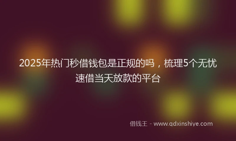 2025年热门秒借钱包是正规的吗,梳理5个无忧速借当天放款的平台