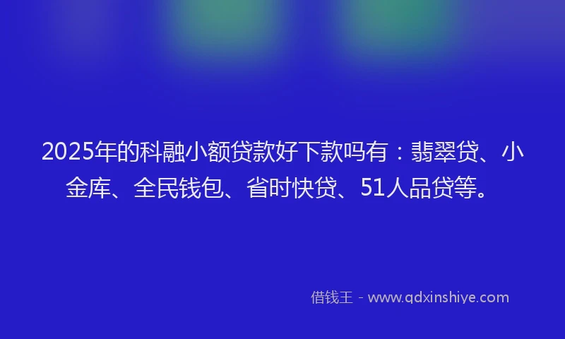 2025年的科融小额贷款好下款吗有:翡翠贷、小金库、全民钱包、省时快贷、51人品贷等。