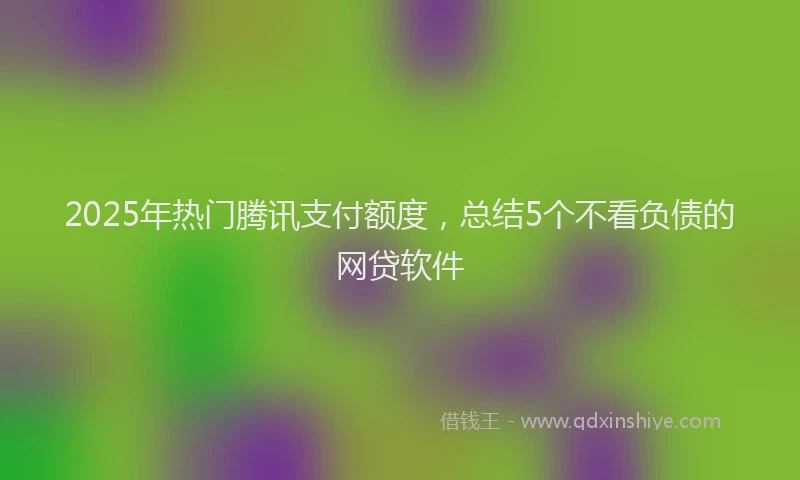 2025年热门腾讯支付额度，总结5个不看负债的网贷软件