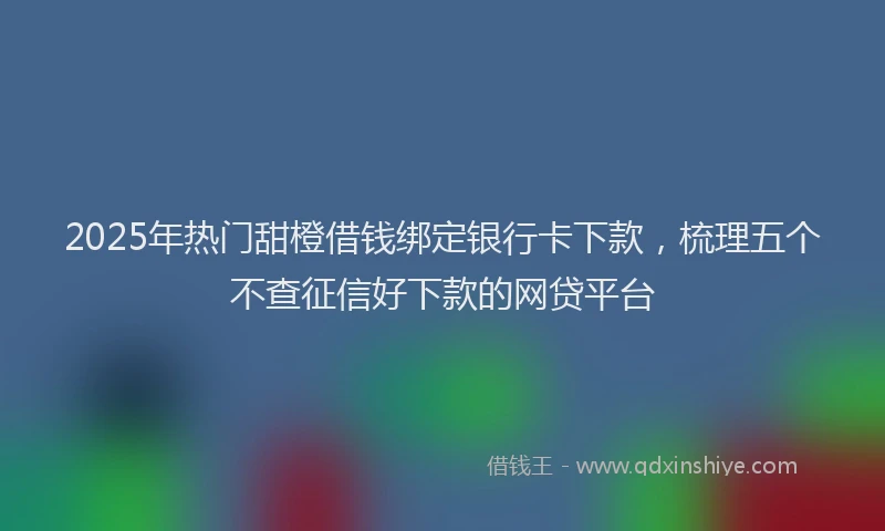 2025年热门甜橙借钱绑定银行卡下款，梳理五个不查征信好下款的网贷平台