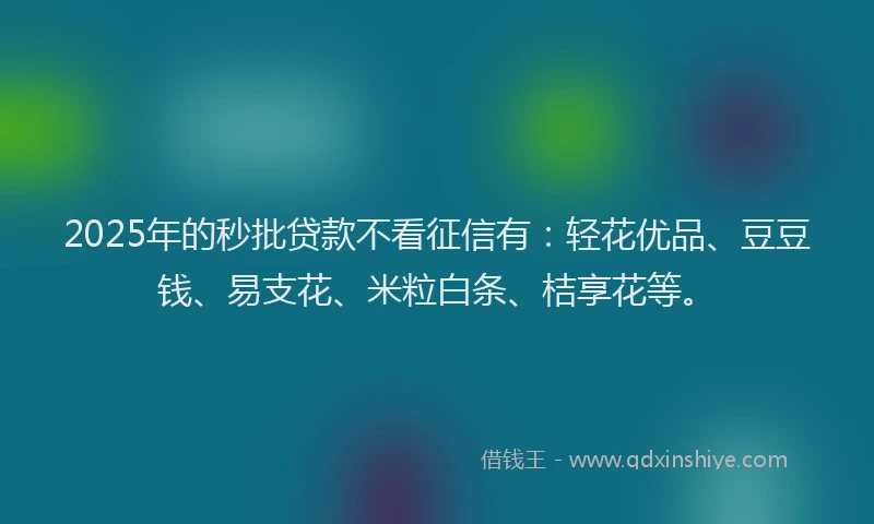 2025年的秒批贷款不看征信有：轻花优品、豆豆钱、易支花、米粒白条、桔享花等。