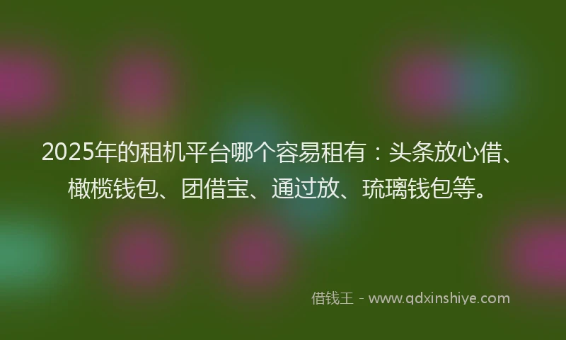2025年的租机平台哪个容易租有:头条放心借、橄榄钱包、团借宝、通过放、琉璃钱包等。