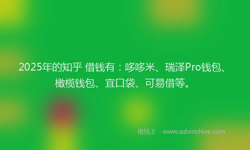 2025年的知乎 借钱有:哆哆米、瑞泽Pro钱包、橄榄钱包、宜口袋、可易借等。