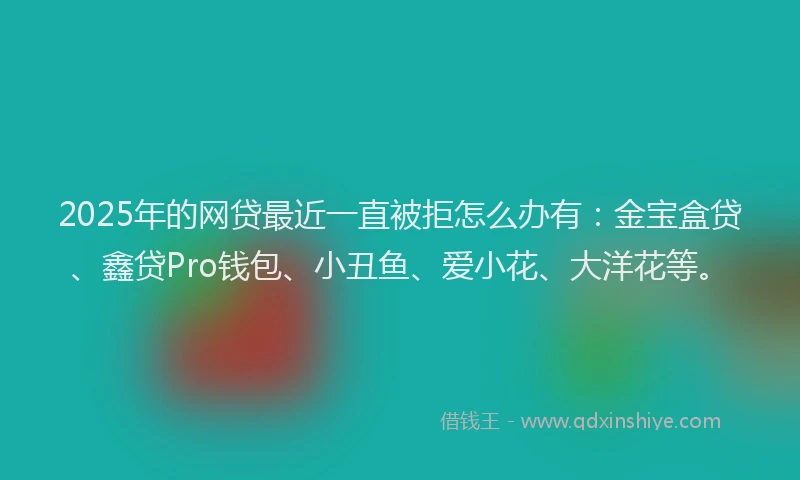 2025年的网贷最近一直被拒怎么办有:金宝盒贷、鑫贷Pro钱包、小丑鱼、爱小花、大洋花等。