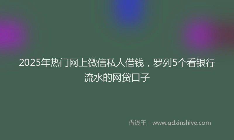 2025年热门网上微信私人借钱，罗列5个看银行流水的网贷口子