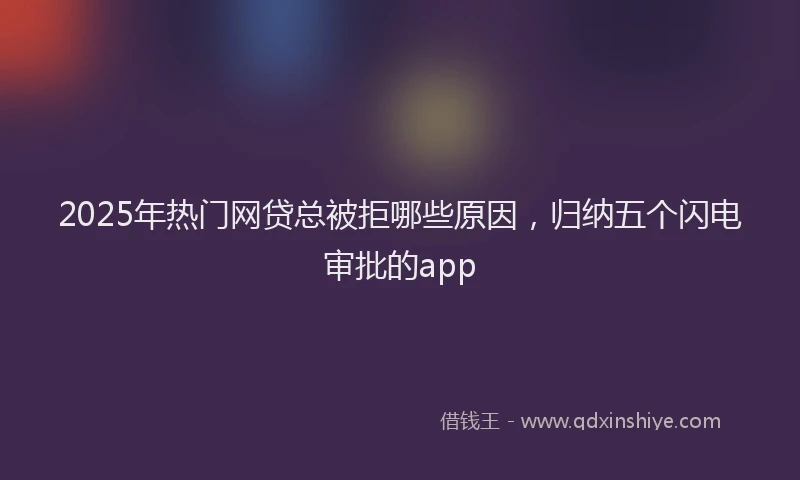 2025年热门网贷总被拒哪些原因，归纳五个闪电审批的app
