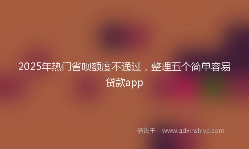 2025年热门省呗额度不通过，整理五个简单容易贷款app